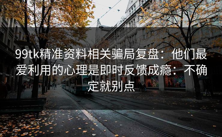 99tk精准资料相关骗局复盘:他们最爱利用的心理是即时反馈成瘾:不确定就别点 99tk精准资料相关骗局复盘:他们最爱利用的心理是即时反馈成瘾:不确定就别点