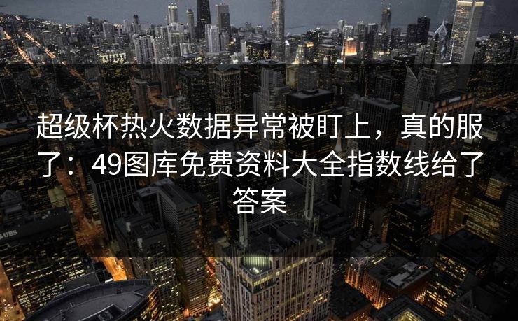 超级杯热火数据异常被盯上，真的服了：49图库免费资料大全指数线给了答案