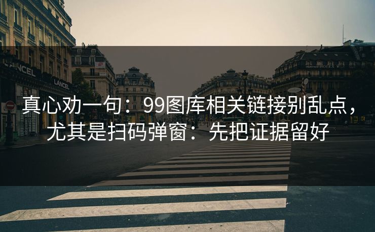 真心劝一句：99图库相关链接别乱点，尤其是扫码弹窗：先把证据留好