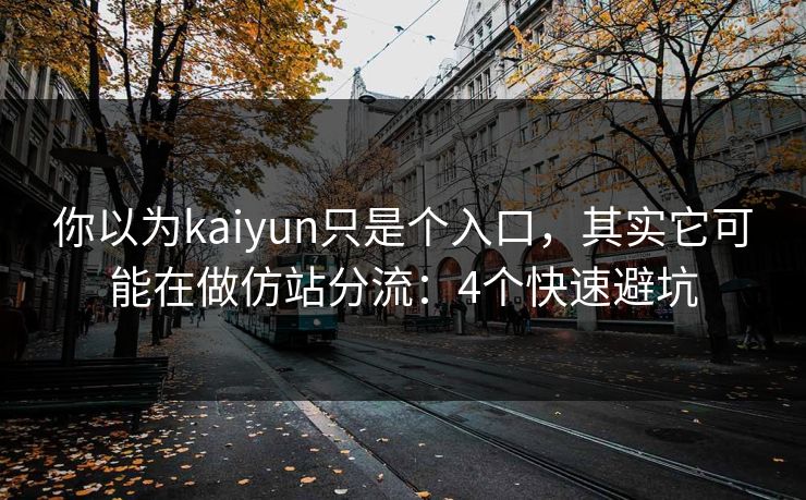 你以为kaiyun只是个入口，其实它可能在做仿站分流：4个快速避坑