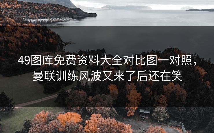 49图库免费资料大全对比图一对照，曼联训练风波又来了后还在笑