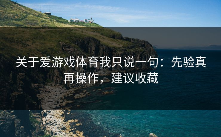关于爱游戏体育我只说一句：先验真再操作，建议收藏