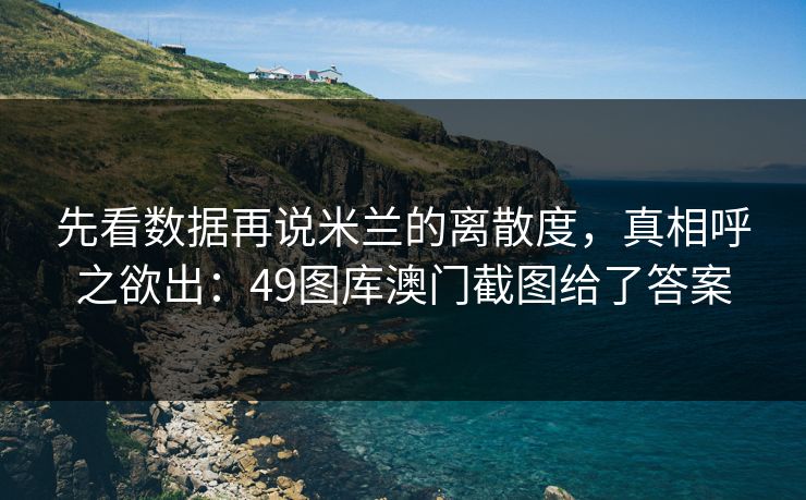 先看数据再说米兰的离散度，真相呼之欲出：49图库澳门截图给了答案