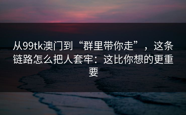 从99tk澳门到“群里带你走”，这条链路怎么把人套牢：这比你想的更重要