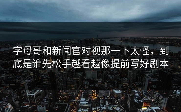 字母哥和新闻官对视那一下太怪，到底是谁先松手越看越像提前写好剧本