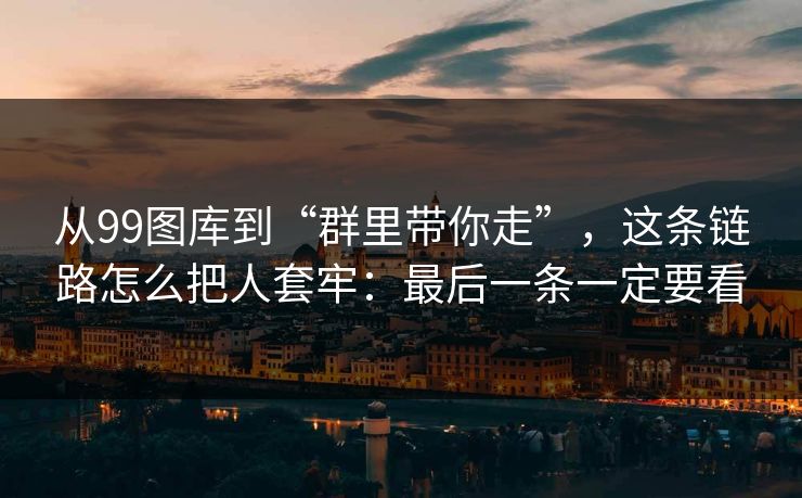 从99图库到“群里带你走”,这条链路怎么把人套牢:最后一条一定要看 从99图库到“群里带你走”,这条链路怎么把人套牢:最后一条一定要看