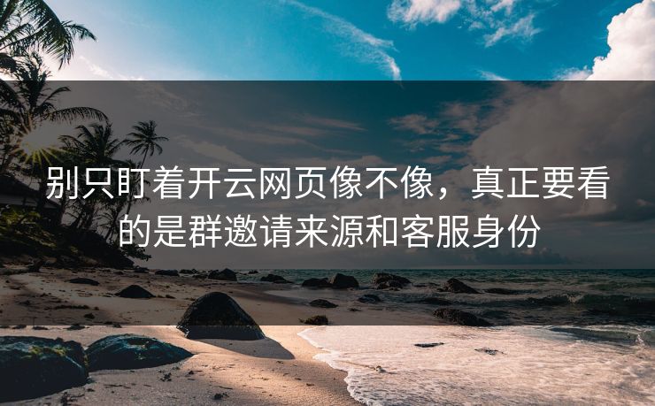 别只盯着开云网页像不像，真正要看的是群邀请来源和客服身份