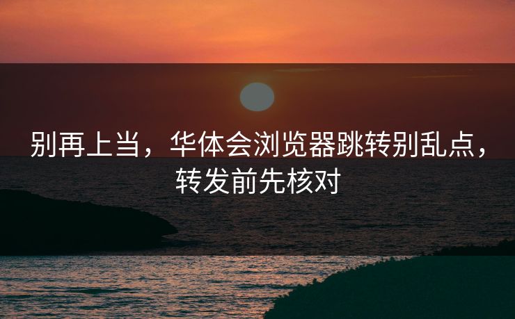 别再上当,华体会浏览器跳转别乱点,转发前先核对 别再上当,华体会浏览器跳转别乱点,转发前先核对