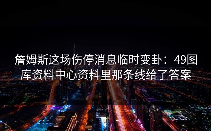 詹姆斯这场伤停消息临时变卦：49图库资料中心资料里那条线给了答案