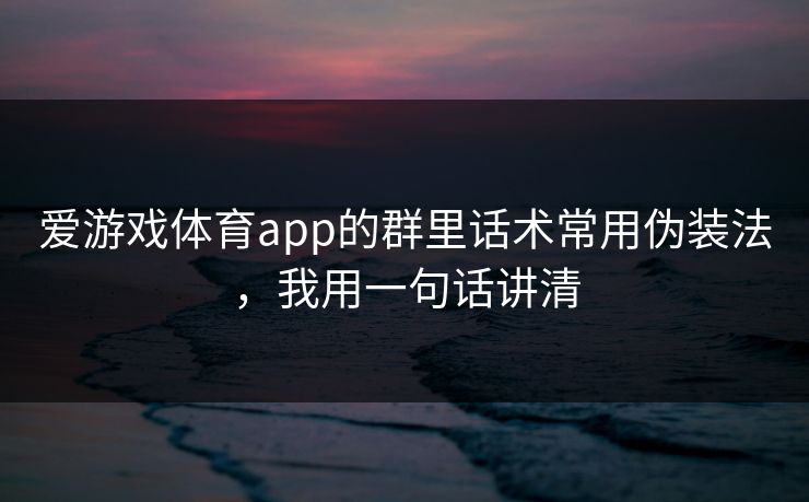 爱游戏体育app的群里话术常用伪装法，我用一句话讲清