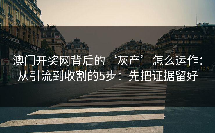 澳门开奖网背后的‘灰产’怎么运作:从引流到收割的5步:先把证据留好 澳门开奖网背后的‘灰产’怎么运作:从引流到收割的5步:先把证据留好