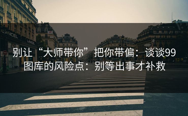 别让“大师带你”把你带偏：谈谈99图库的风险点：别等出事才补救