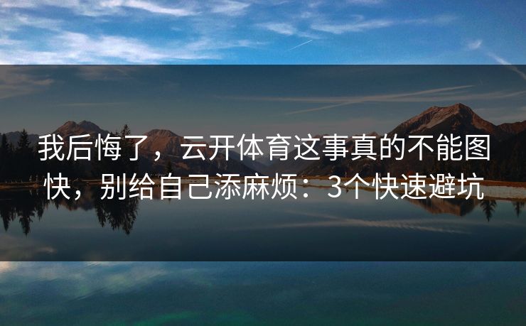 我后悔了，云开体育这事真的不能图快，别给自己添麻烦：3个快速避坑