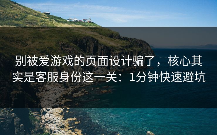 别被爱游戏的页面设计骗了，核心其实是客服身份这一关：1分钟快速避坑