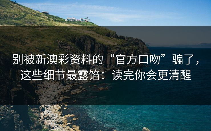 别被新澳彩资料的“官方口吻”骗了，这些细节最露馅：读完你会更清醒