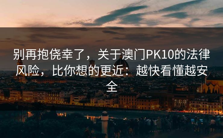 别再抱侥幸了,关于澳门PK10的法律风险,比你想的更近:越快看懂越安全 别再抱侥幸了,关于澳门PK10的法律风险,比你想的更近:越快看懂越安全