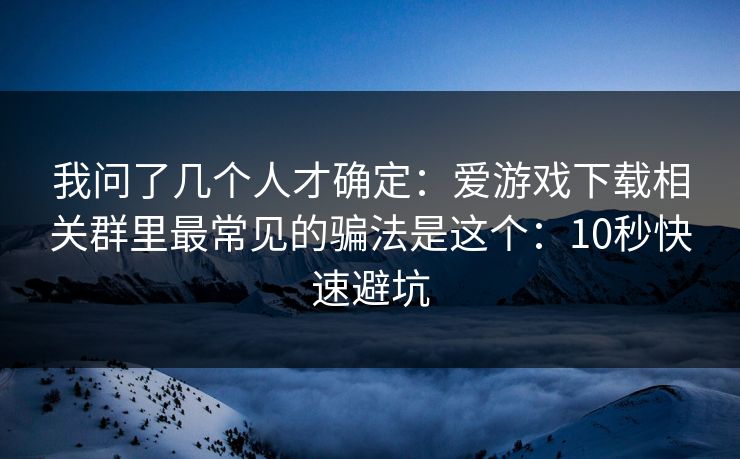 我问了几个人才确定:爱游戏下载相关群里最常见的骗法是这个:10秒快速避坑 我问了几个人才确定:爱游戏下载相关群里最常见的骗法是这个:10秒快速避坑