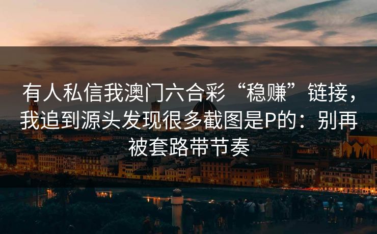 有人私信我澳门六合彩“稳赚”链接，我追到源头发现很多截图是P的：别再被套路带节奏