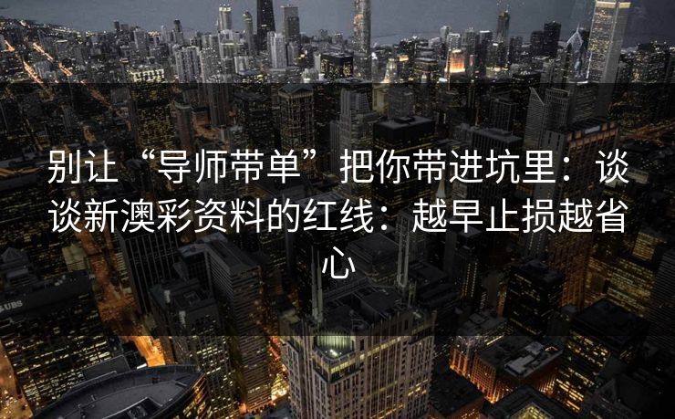 别让“导师带单”把你带进坑里：谈谈新澳彩资料的红线：越早止损越省心