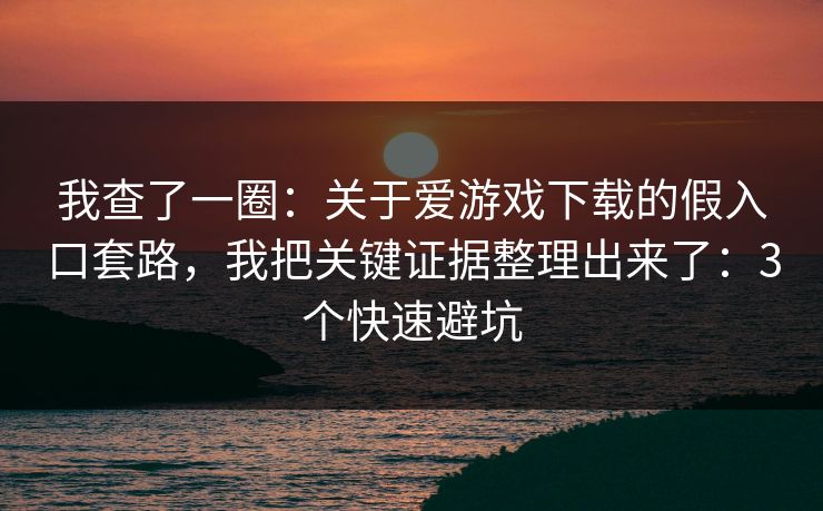 我查了一圈:关于爱游戏下载的假入口套路,我把关键证据整理出来了:3个快速避坑 我查了一圈:关于爱游戏下载的假入口套路,我把关键证据整理出来了:3个快速避坑