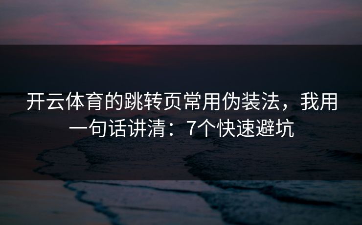 开云体育的跳转页常用伪装法，我用一句话讲清：7个快速避坑