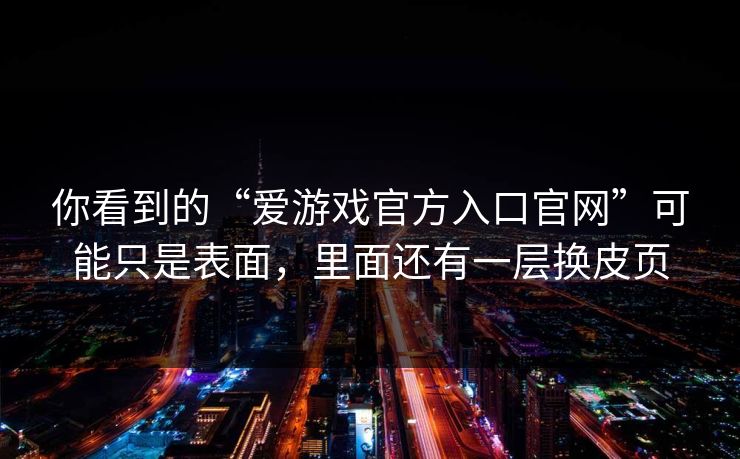 你看到的“爱游戏官方入口官网”可能只是表面，里面还有一层换皮页
