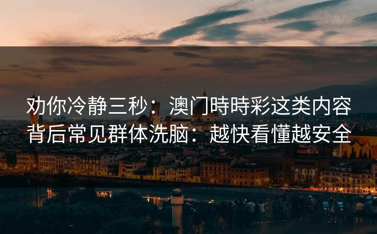 劝你冷静三秒：澳门時時彩这类内容背后常见群体洗脑：越快看懂越安全