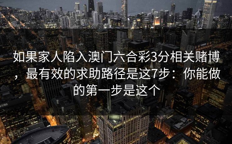 如果家人陷入澳门六合彩3分相关赌博，最有效的求助路径是这7步：你能做的第一步是这个