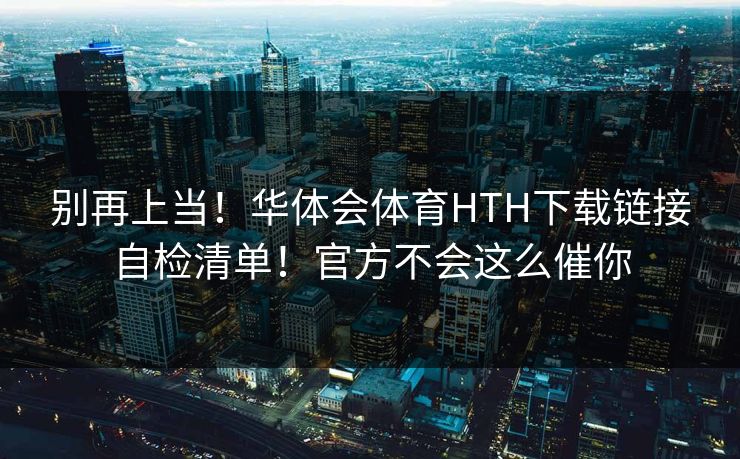 别再上当！华体会体育HTH下载链接自检清单！官方不会这么催你