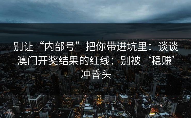 别让“内部号”把你带进坑里：谈谈澳门开奖结果的红线：别被‘稳赚’冲昏头