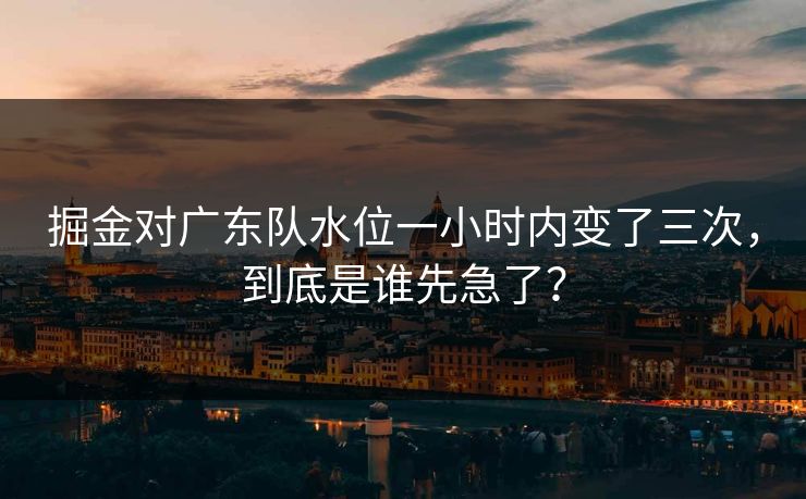 掘金对广东队水位一小时内变了三次，到底是谁先急了？
