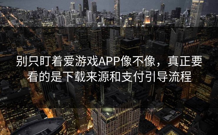 别只盯着爱游戏APP像不像，真正要看的是下载来源和支付引导流程
