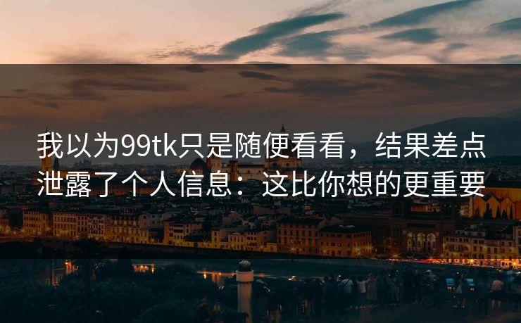 我以为99tk只是随便看看，结果差点泄露了个人信息：这比你想的更重要