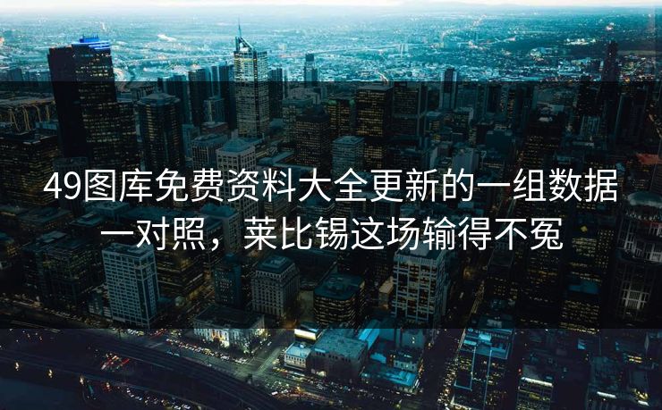 49图库免费资料大全更新的一组数据一对照,莱比锡这场输得不冤 49图库免费资料大全更新的一组数据一对照,莱比锡这场输得不冤