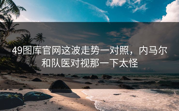 49图库官网这波走势一对照,内马尔和队医对视那一下太怪 49图库官网这波走势一对照,内马尔和队医对视那一下太怪