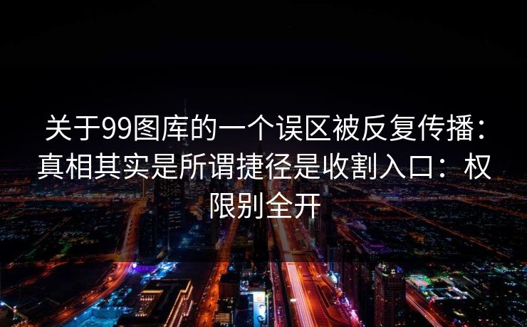 关于99图库的一个误区被反复传播：真相其实是所谓捷径是收割入口：权限别全开