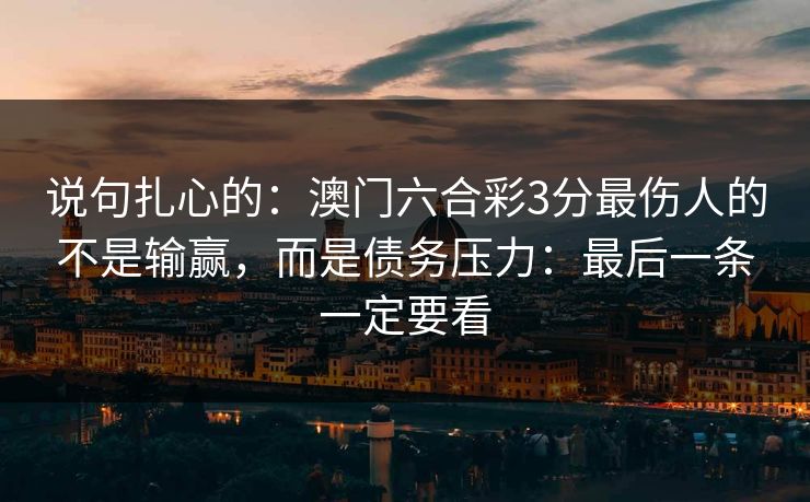 说句扎心的：澳门六合彩3分最伤人的不是输赢，而是债务压力：最后一条一定要看