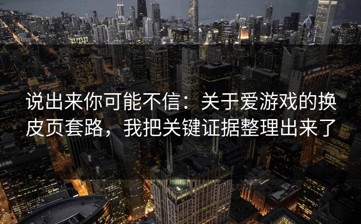 说出来你可能不信：关于爱游戏的换皮页套路，我把关键证据整理出来了
