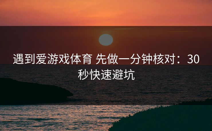 遇到爱游戏体育 先做一分钟核对：30秒快速避坑