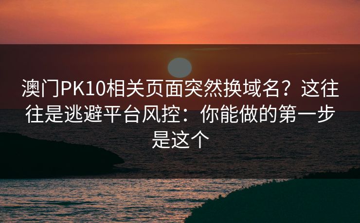 澳门PK10相关页面突然换域名？这往往是逃避平台风控：你能做的第一步是这个
