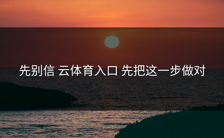 先别信 云体育入口 先把这一步做对