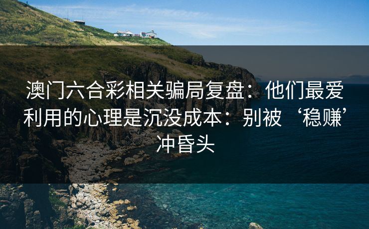 澳门六合彩相关骗局复盘：他们最爱利用的心理是沉没成本：别被‘稳赚’冲昏头