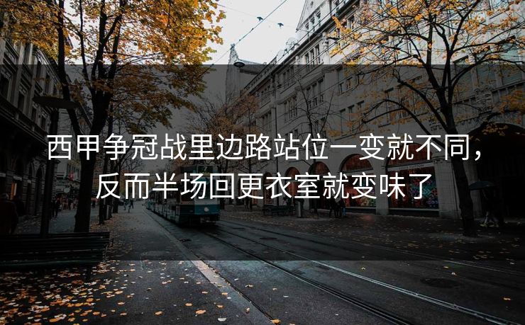 西甲争冠战里边路站位一变就不同，反而半场回更衣室就变味了