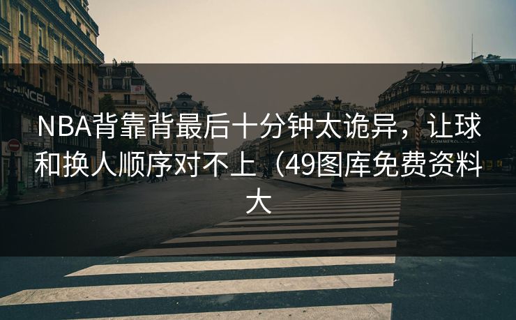 NBA背靠背最后十分钟太诡异，让球和换人顺序对不上（49图库免费资料大