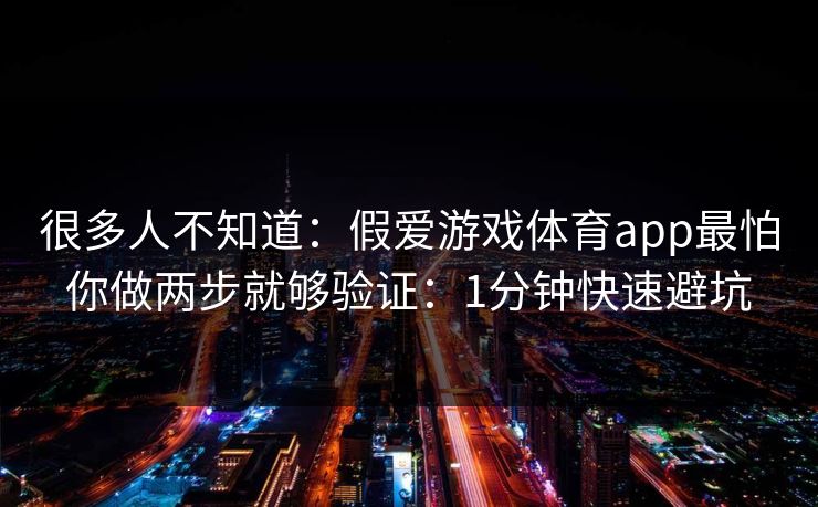 很多人不知道：假爱游戏体育app最怕你做两步就够验证：1分钟快速避坑