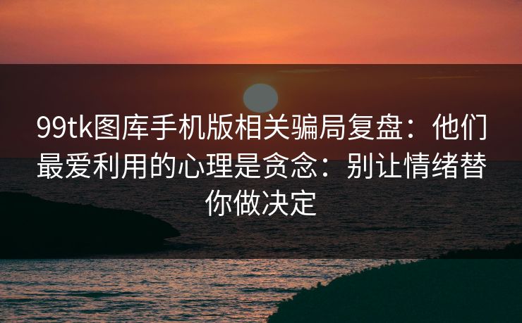 99tk图库手机版相关骗局复盘：他们最爱利用的心理是贪念：别让情绪替你做决定