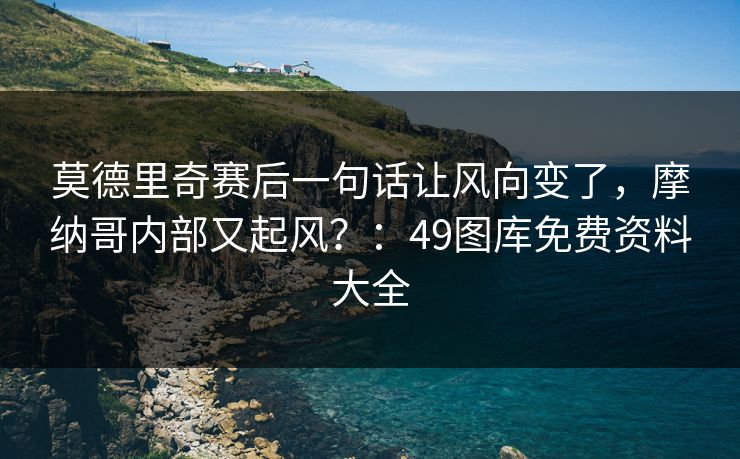 莫德里奇赛后一句话让风向变了，摩纳哥内部又起风？：49图库免费资料大全