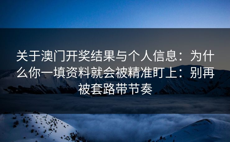 关于澳门开奖结果与个人信息：为什么你一填资料就会被精准盯上：别再被套路带节奏