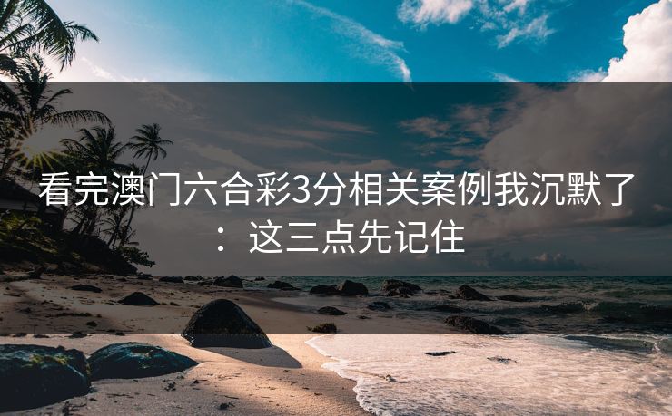 看完澳门六合彩3分相关案例我沉默了：这三点先记住