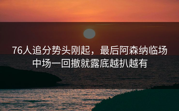 76人追分势头刚起，最后阿森纳临场中场一回撤就露底越扒越有
